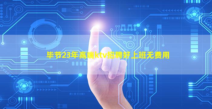 毕节23年高端ktv招聘好上班无费用